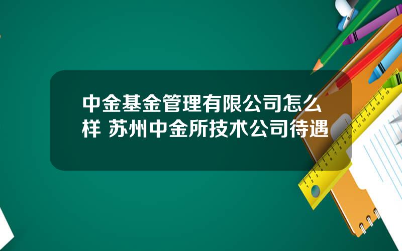 中金基金管理有限公司怎么样 苏州中金所技术公司待遇